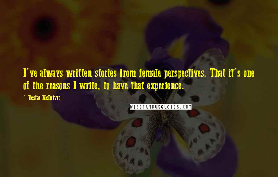 Vestal McIntyre Quotes: I've always written stories from female perspectives. That it's one of the reasons I write, to have that experience.