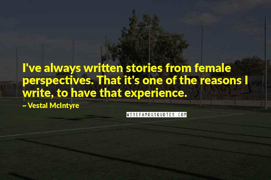 Vestal McIntyre Quotes: I've always written stories from female perspectives. That it's one of the reasons I write, to have that experience.