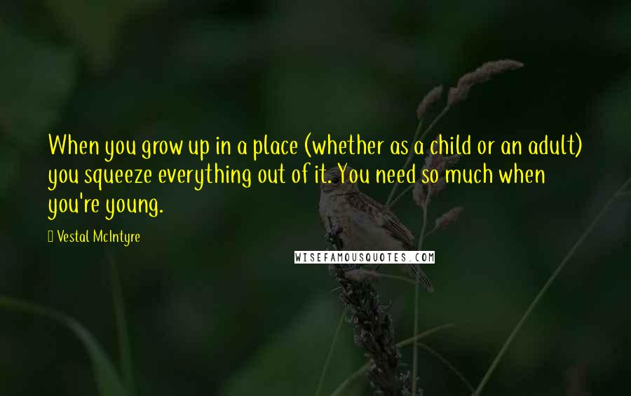 Vestal McIntyre Quotes: When you grow up in a place (whether as a child or an adult) you squeeze everything out of it. You need so much when you're young.