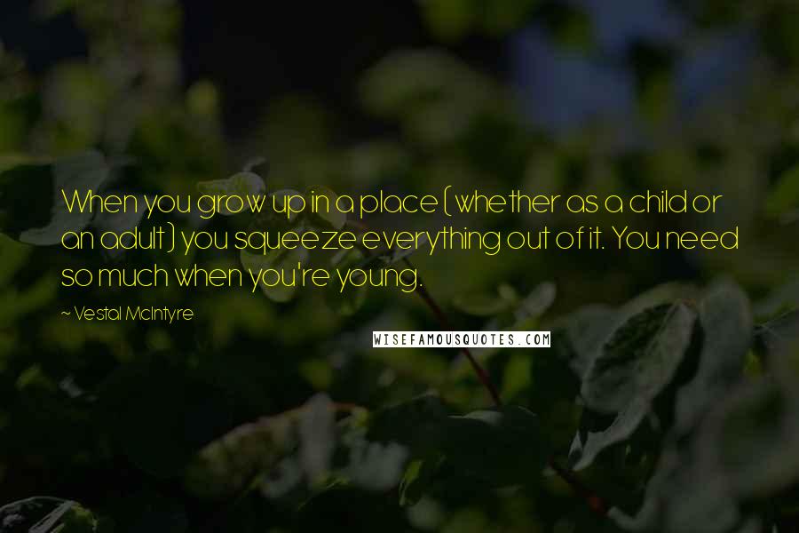Vestal McIntyre Quotes: When you grow up in a place (whether as a child or an adult) you squeeze everything out of it. You need so much when you're young.