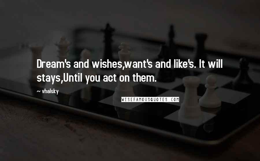 Vhalsky Quotes: Dream's and wishes,want's and like's. It will stays,Until you act on them.