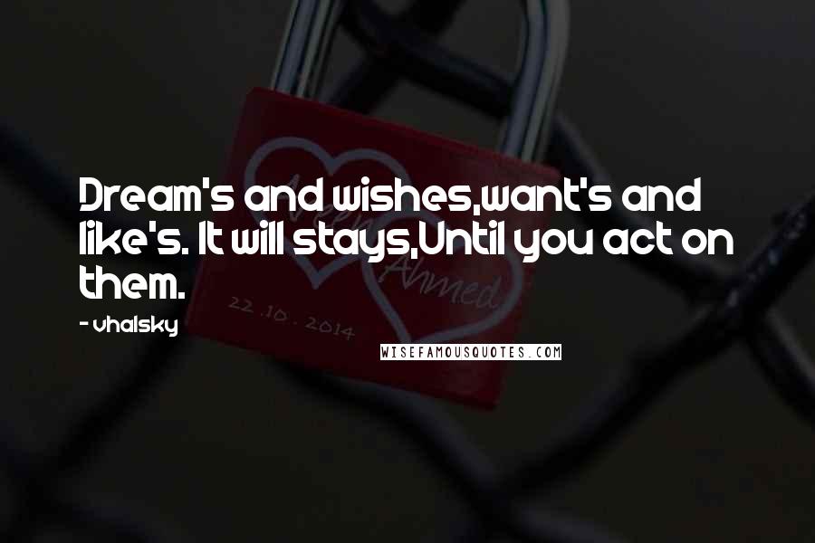 Vhalsky Quotes: Dream's and wishes,want's and like's. It will stays,Until you act on them.