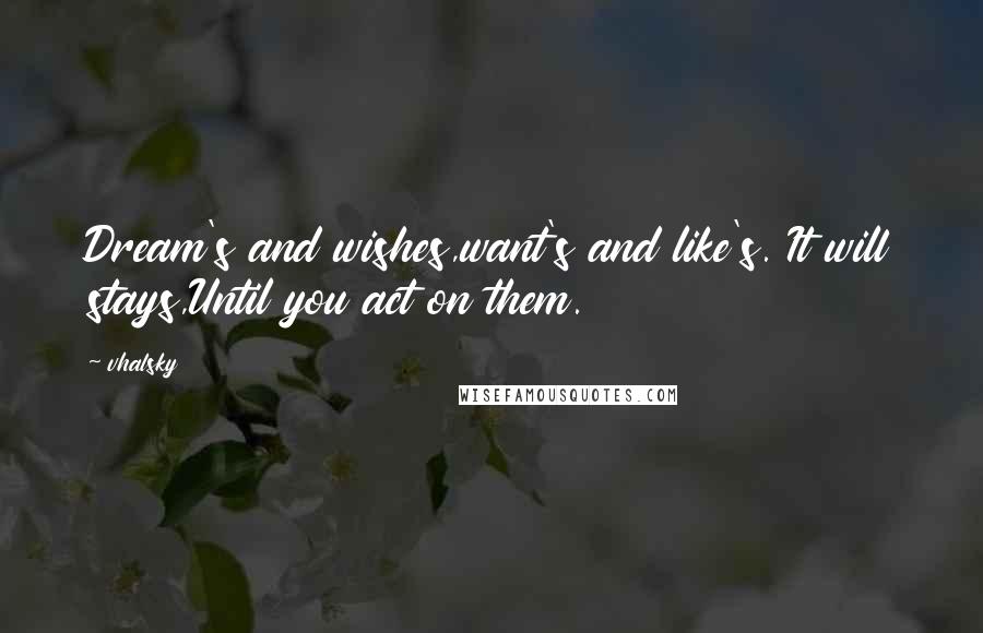 Vhalsky Quotes: Dream's and wishes,want's and like's. It will stays,Until you act on them.