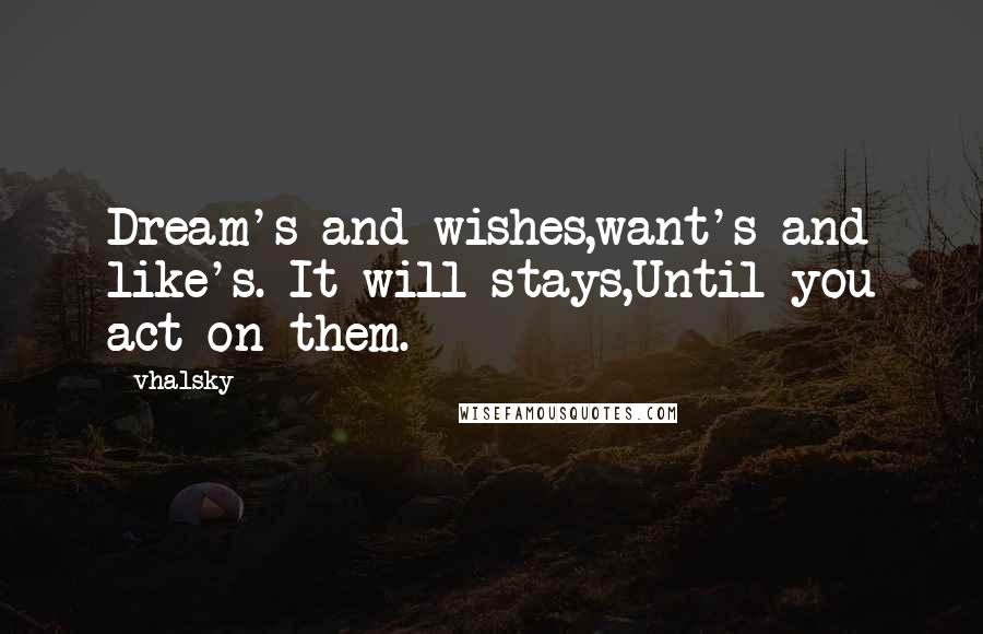 Vhalsky Quotes: Dream's and wishes,want's and like's. It will stays,Until you act on them.