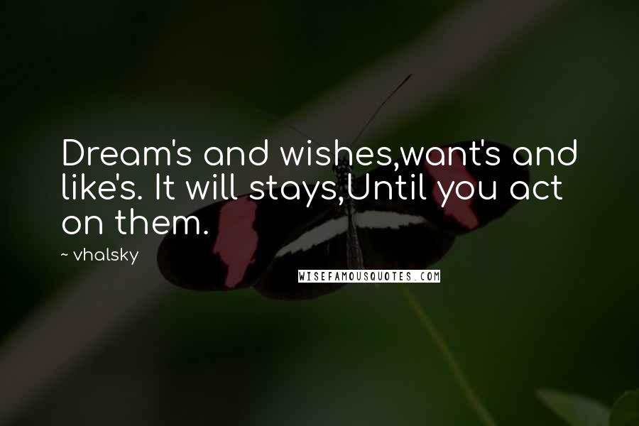 Vhalsky Quotes: Dream's and wishes,want's and like's. It will stays,Until you act on them.