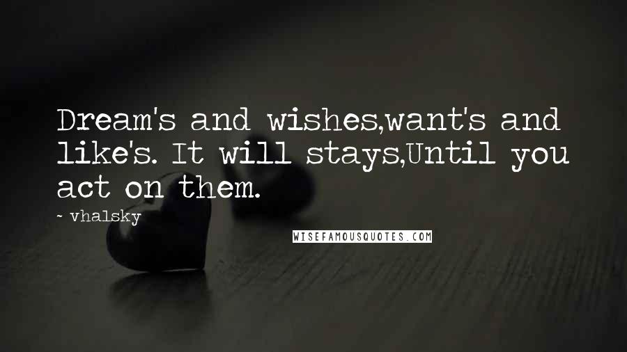 Vhalsky Quotes: Dream's and wishes,want's and like's. It will stays,Until you act on them.