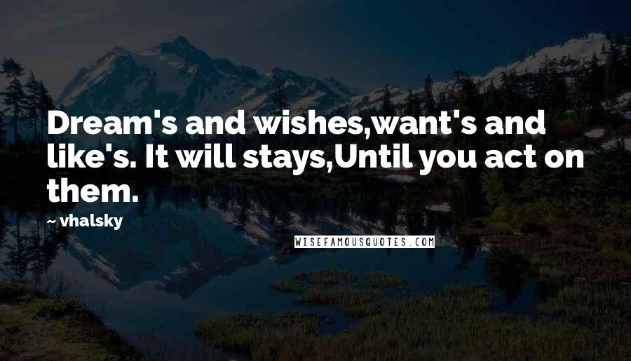 Vhalsky Quotes: Dream's and wishes,want's and like's. It will stays,Until you act on them.