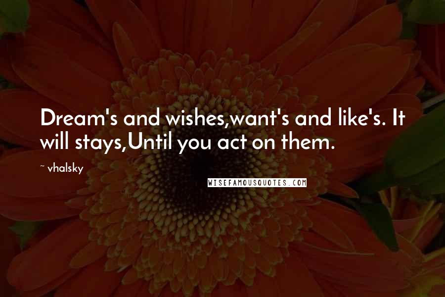 Vhalsky Quotes: Dream's and wishes,want's and like's. It will stays,Until you act on them.