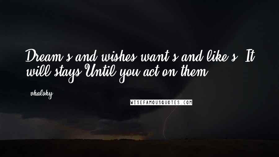 Vhalsky Quotes: Dream's and wishes,want's and like's. It will stays,Until you act on them.