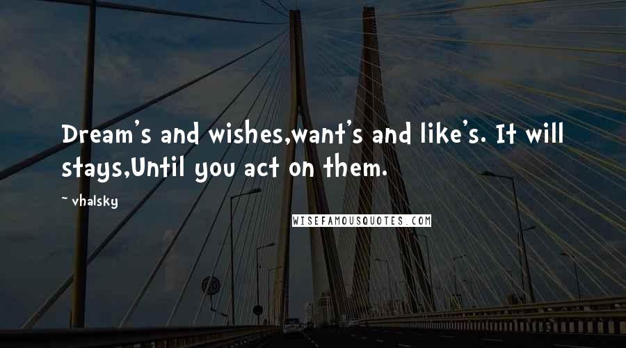 Vhalsky Quotes: Dream's and wishes,want's and like's. It will stays,Until you act on them.