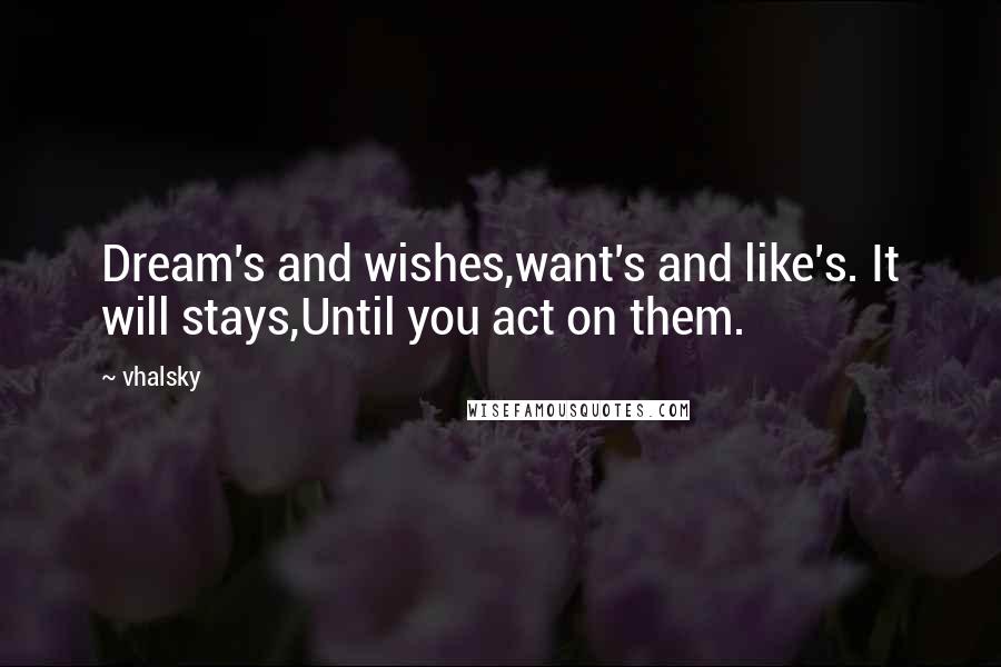 Vhalsky Quotes: Dream's and wishes,want's and like's. It will stays,Until you act on them.