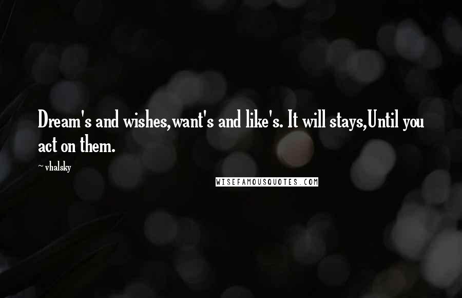 Vhalsky Quotes: Dream's and wishes,want's and like's. It will stays,Until you act on them.