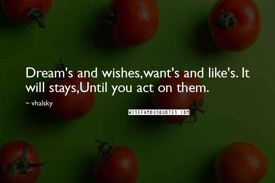 Vhalsky Quotes: Dream's and wishes,want's and like's. It will stays,Until you act on them.