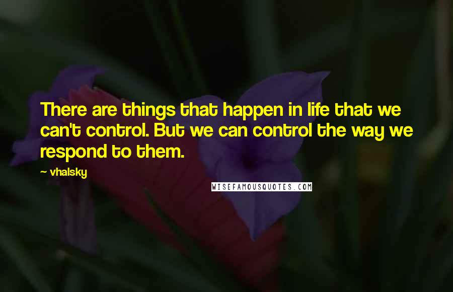 Vhalsky Quotes: There are things that happen in life that we can't control. But we can control the way we respond to them.