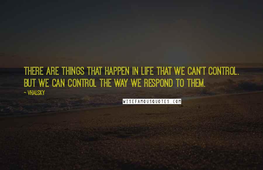 Vhalsky Quotes: There are things that happen in life that we can't control. But we can control the way we respond to them.