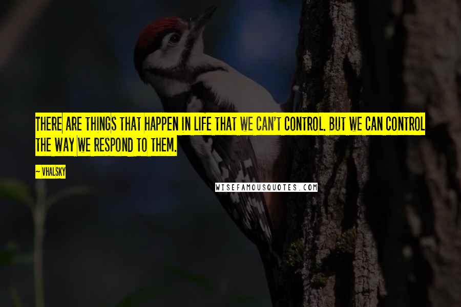 Vhalsky Quotes: There are things that happen in life that we can't control. But we can control the way we respond to them.