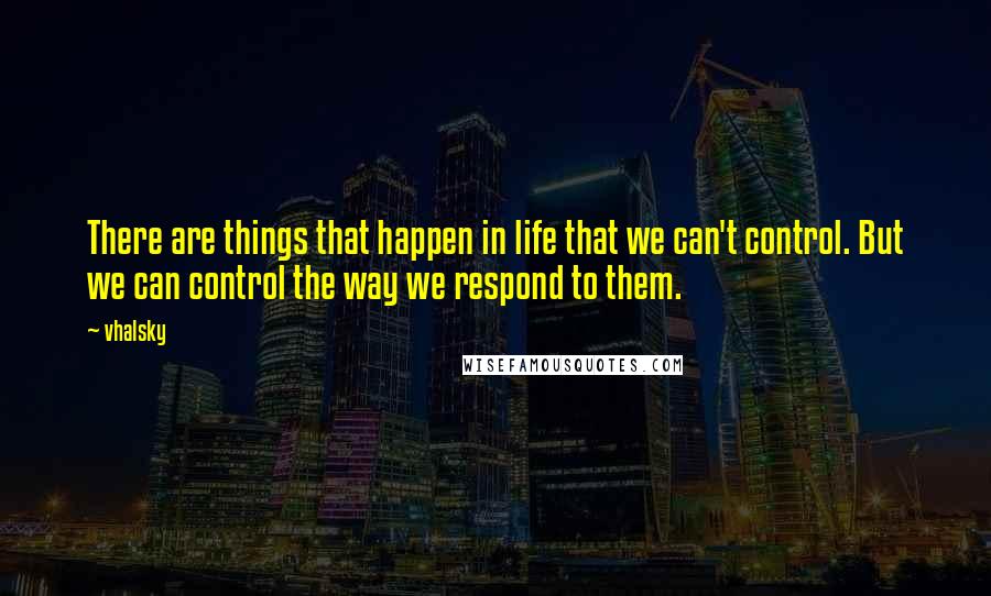 Vhalsky Quotes: There are things that happen in life that we can't control. But we can control the way we respond to them.