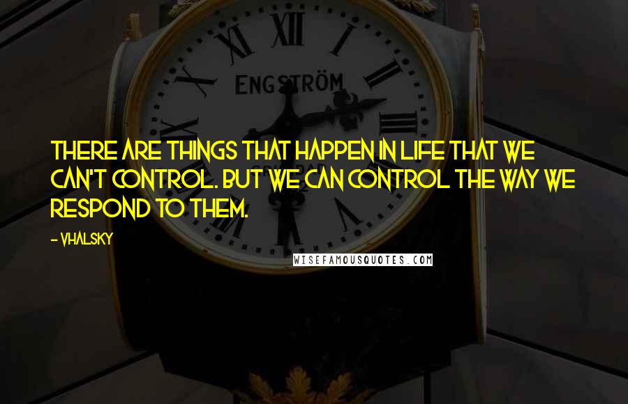 Vhalsky Quotes: There are things that happen in life that we can't control. But we can control the way we respond to them.