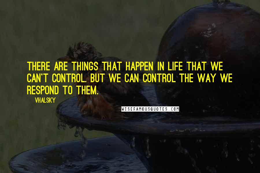 Vhalsky Quotes: There are things that happen in life that we can't control. But we can control the way we respond to them.