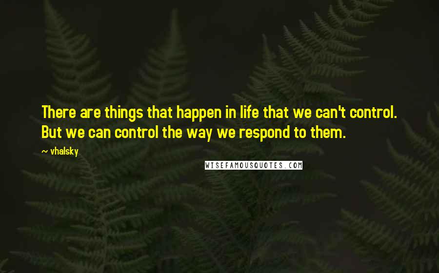 Vhalsky Quotes: There are things that happen in life that we can't control. But we can control the way we respond to them.