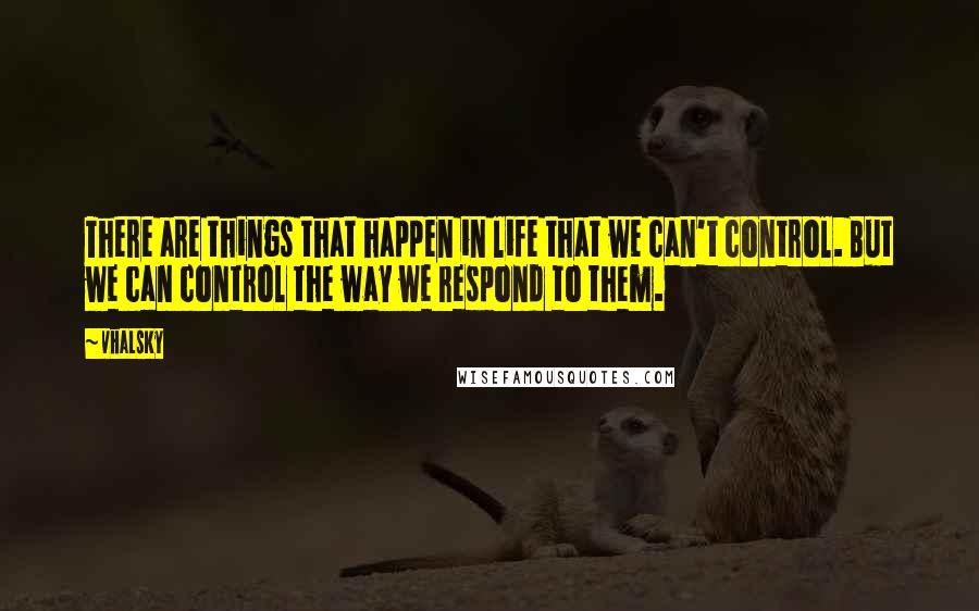 Vhalsky Quotes: There are things that happen in life that we can't control. But we can control the way we respond to them.