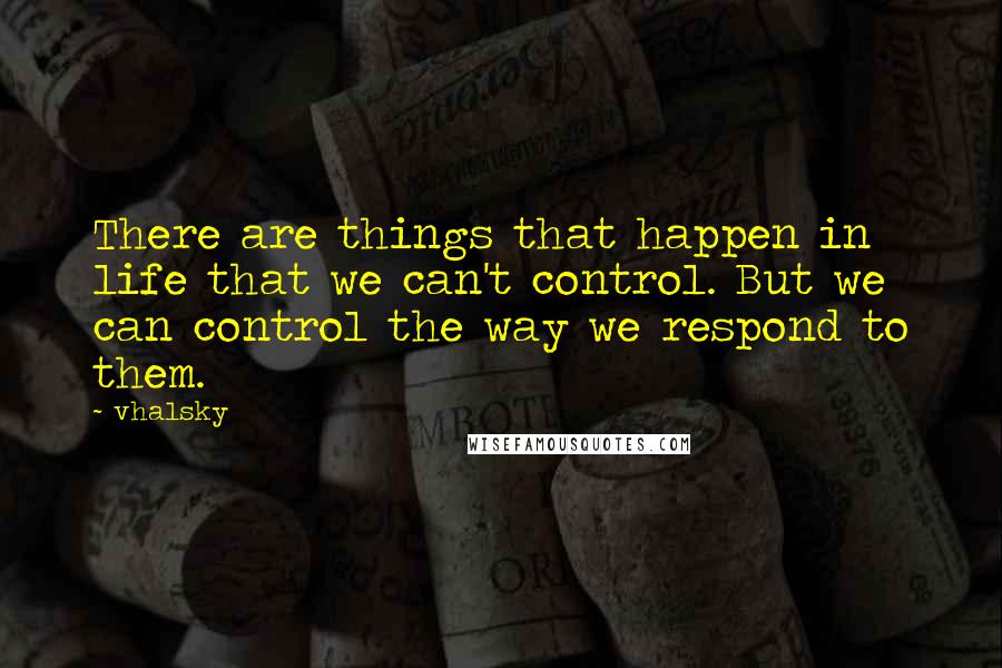 Vhalsky Quotes: There are things that happen in life that we can't control. But we can control the way we respond to them.