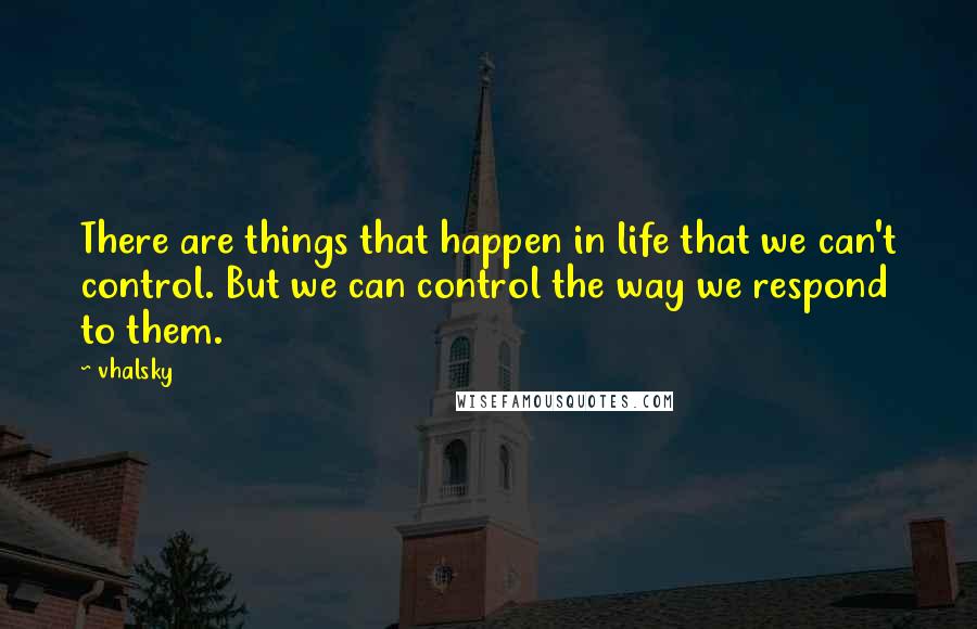 Vhalsky Quotes: There are things that happen in life that we can't control. But we can control the way we respond to them.