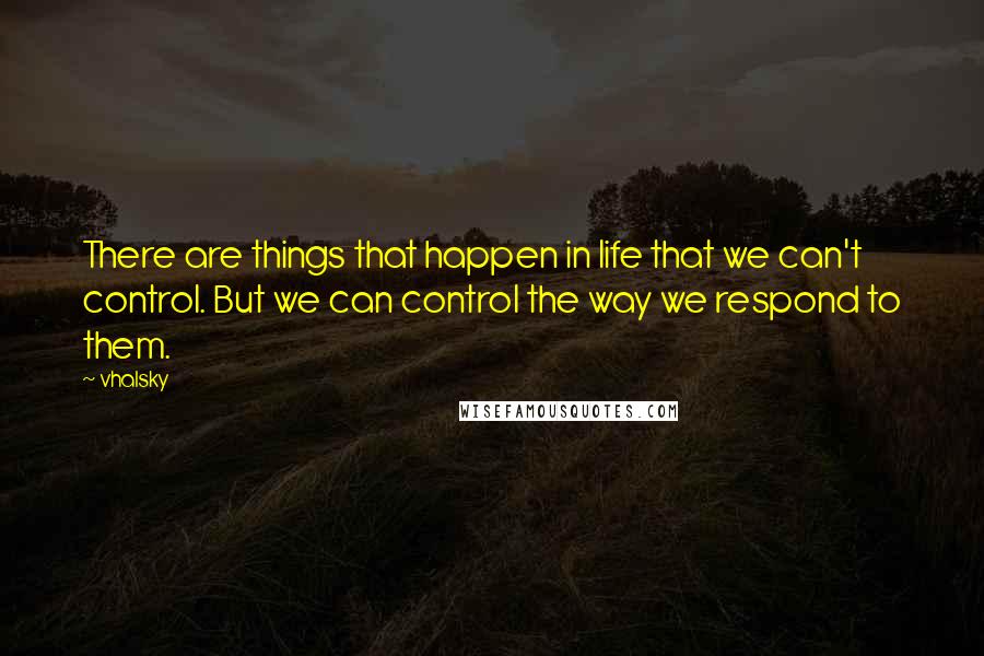 Vhalsky Quotes: There are things that happen in life that we can't control. But we can control the way we respond to them.