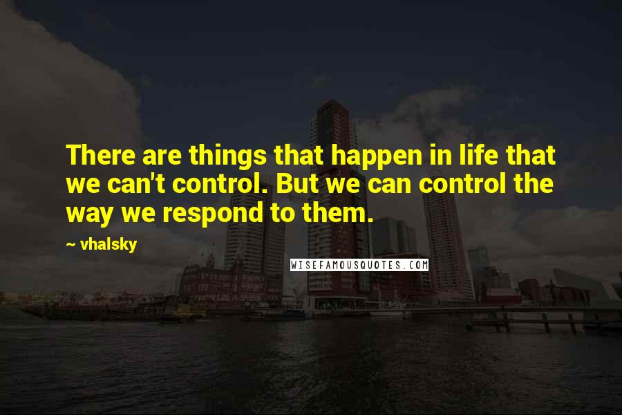 Vhalsky Quotes: There are things that happen in life that we can't control. But we can control the way we respond to them.