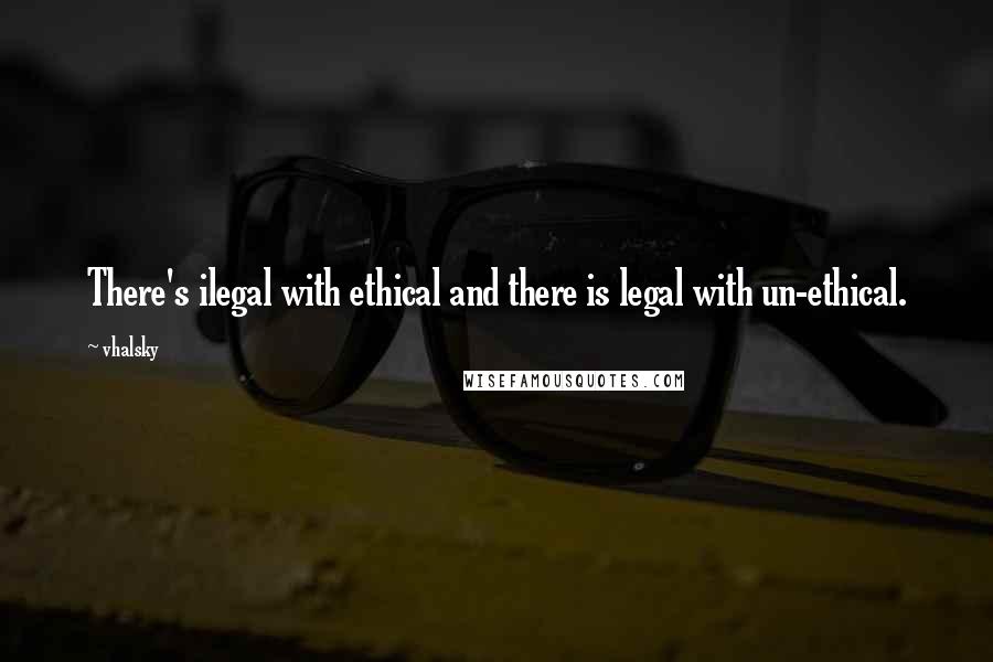 Vhalsky Quotes: There's ilegal with ethical and there is legal with un-ethical.