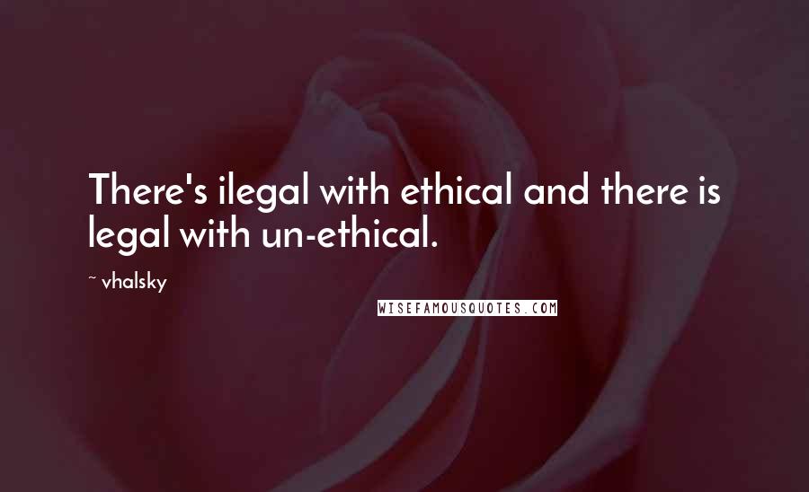 Vhalsky Quotes: There's ilegal with ethical and there is legal with un-ethical.