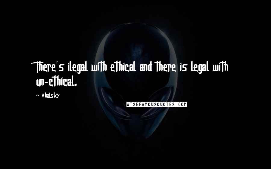 Vhalsky Quotes: There's ilegal with ethical and there is legal with un-ethical.