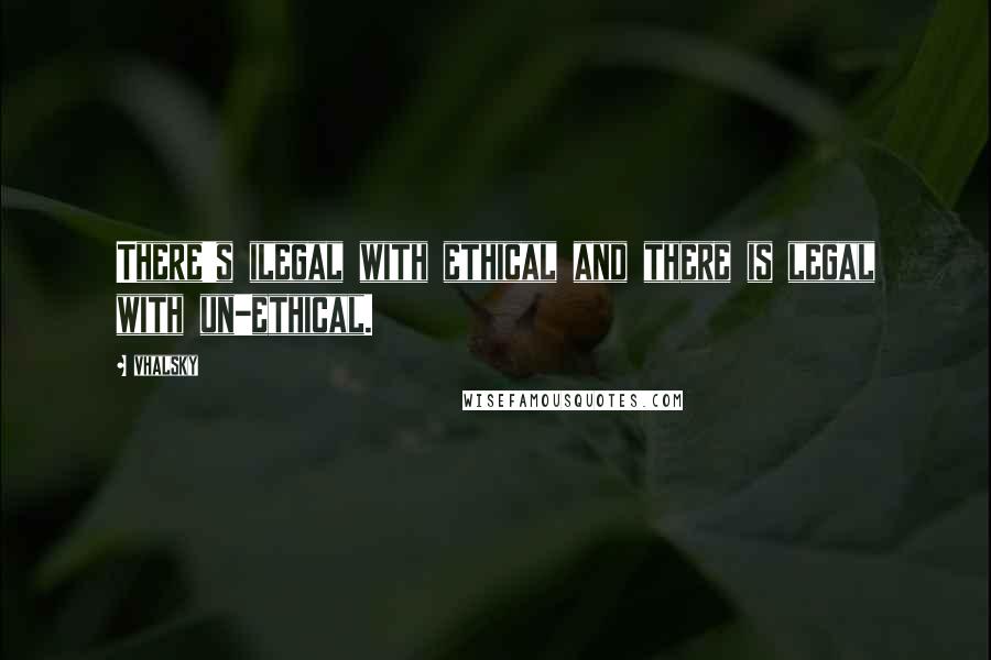 Vhalsky Quotes: There's ilegal with ethical and there is legal with un-ethical.