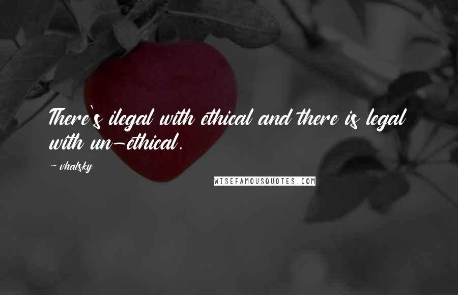 Vhalsky Quotes: There's ilegal with ethical and there is legal with un-ethical.