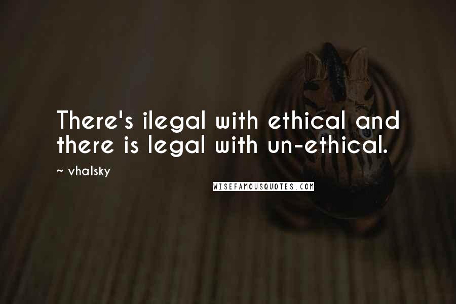 Vhalsky Quotes: There's ilegal with ethical and there is legal with un-ethical.
