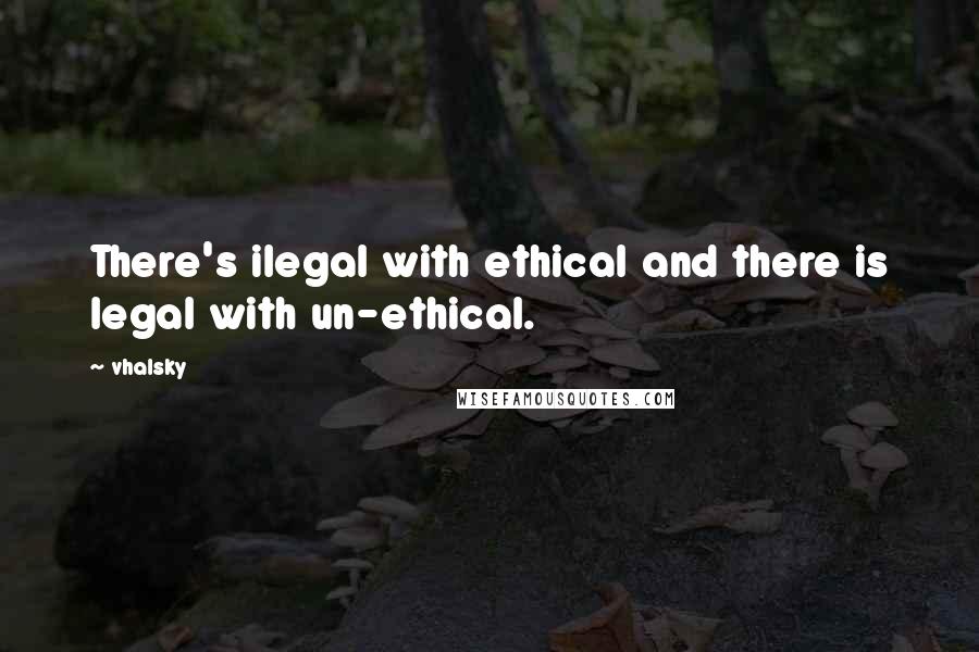 Vhalsky Quotes: There's ilegal with ethical and there is legal with un-ethical.