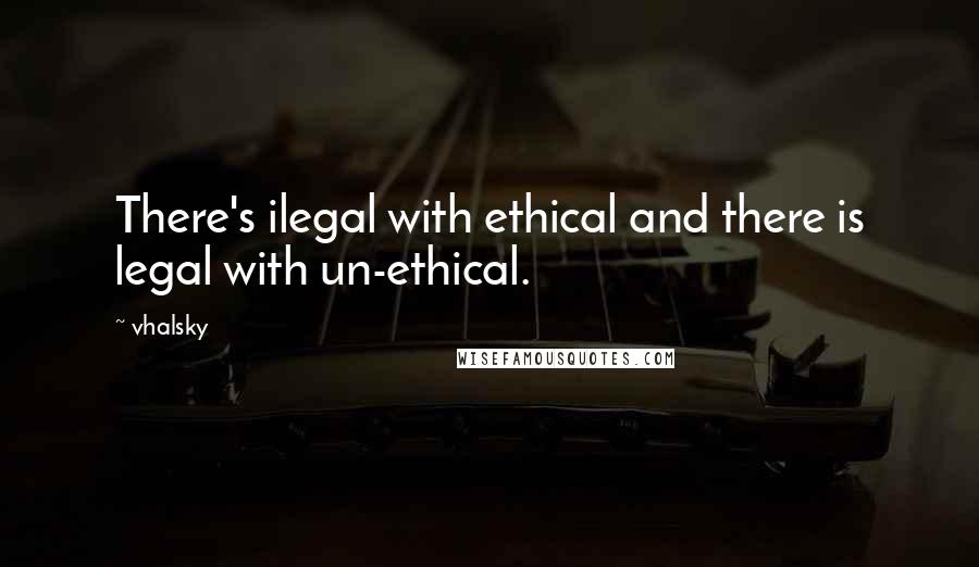 Vhalsky Quotes: There's ilegal with ethical and there is legal with un-ethical.