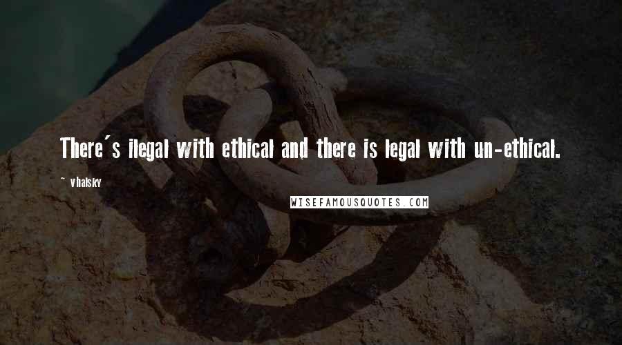 Vhalsky Quotes: There's ilegal with ethical and there is legal with un-ethical.