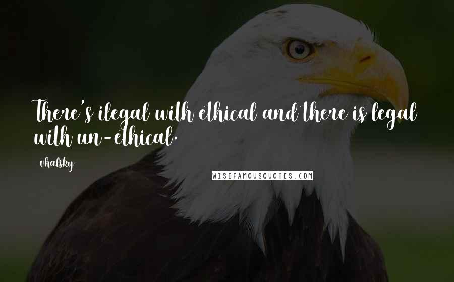 Vhalsky Quotes: There's ilegal with ethical and there is legal with un-ethical.