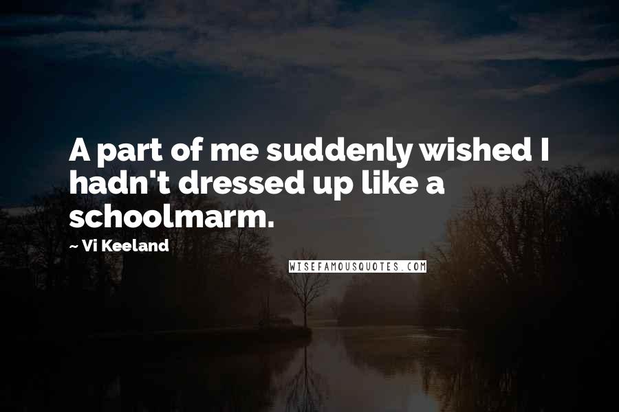 Vi Keeland Quotes: A part of me suddenly wished I hadn't dressed up like a schoolmarm.