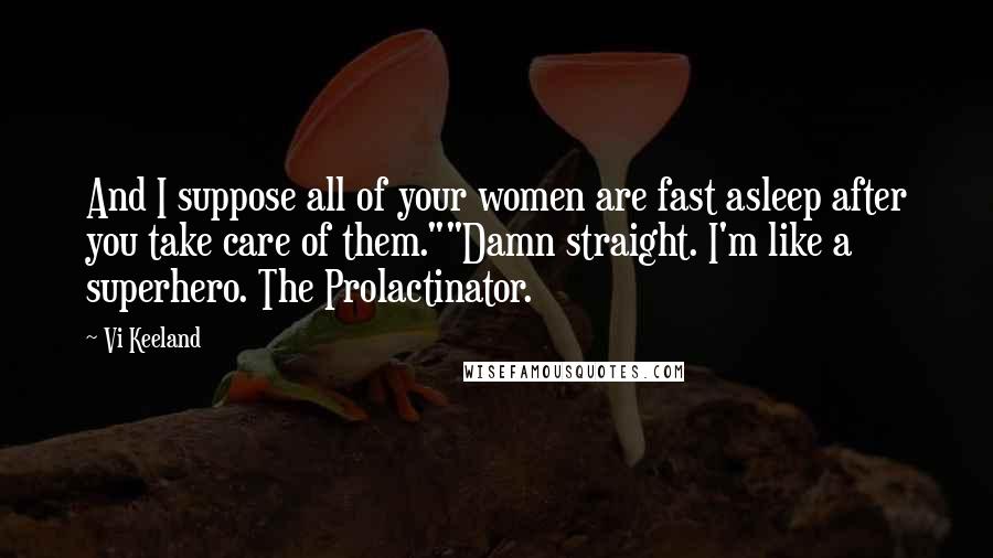 Vi Keeland Quotes: And I suppose all of your women are fast asleep after you take care of them.""Damn straight. I'm like a superhero. The Prolactinator.