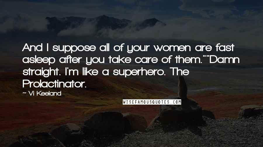 Vi Keeland Quotes: And I suppose all of your women are fast asleep after you take care of them.""Damn straight. I'm like a superhero. The Prolactinator.