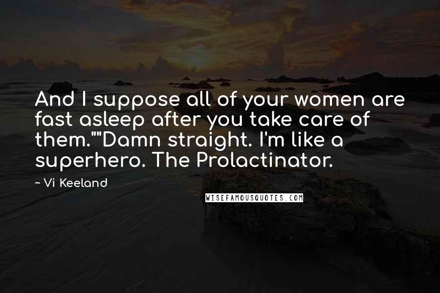 Vi Keeland Quotes: And I suppose all of your women are fast asleep after you take care of them.""Damn straight. I'm like a superhero. The Prolactinator.