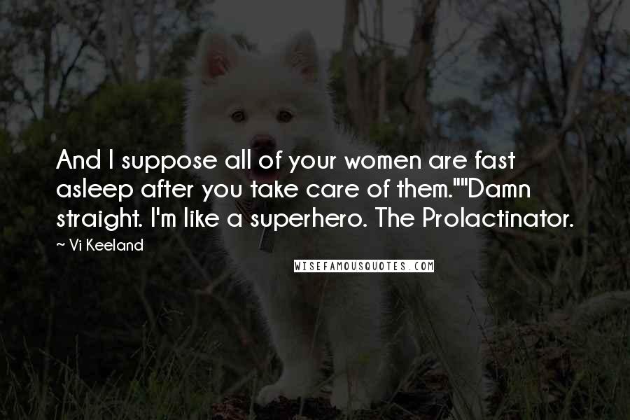 Vi Keeland Quotes: And I suppose all of your women are fast asleep after you take care of them.""Damn straight. I'm like a superhero. The Prolactinator.