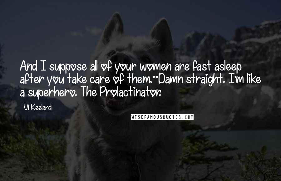 Vi Keeland Quotes: And I suppose all of your women are fast asleep after you take care of them.""Damn straight. I'm like a superhero. The Prolactinator.