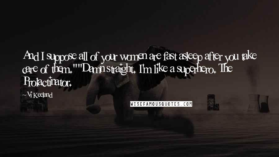 Vi Keeland Quotes: And I suppose all of your women are fast asleep after you take care of them.""Damn straight. I'm like a superhero. The Prolactinator.