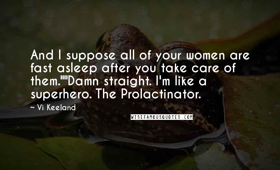 Vi Keeland Quotes: And I suppose all of your women are fast asleep after you take care of them.""Damn straight. I'm like a superhero. The Prolactinator.