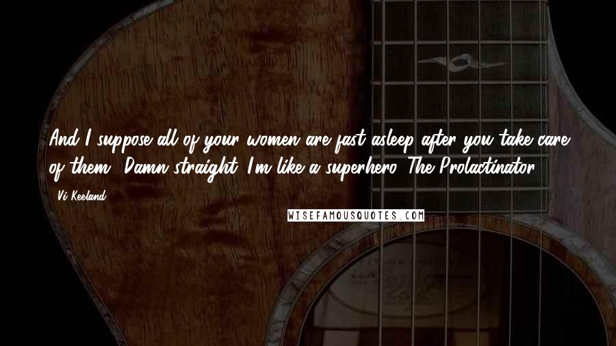 Vi Keeland Quotes: And I suppose all of your women are fast asleep after you take care of them.""Damn straight. I'm like a superhero. The Prolactinator.