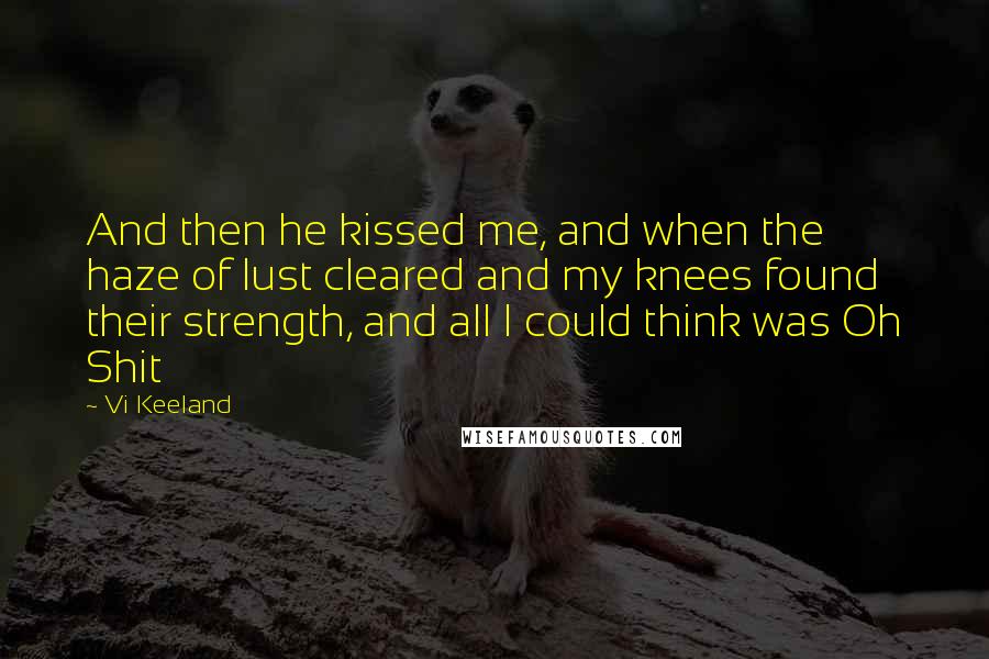 Vi Keeland Quotes: And then he kissed me, and when the haze of lust cleared and my knees found their strength, and all I could think was Oh Shit