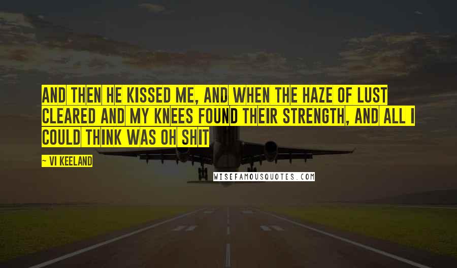 Vi Keeland Quotes: And then he kissed me, and when the haze of lust cleared and my knees found their strength, and all I could think was Oh Shit